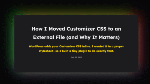 How I Moved Customizer CSS to an External File (and Why It Matters) WordPress adds your Customizer CSS inline. I wanted it in a proper stylesheet—so I built a tiny plugin to do exactly that. July 30, 2025