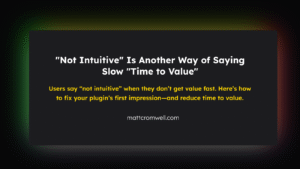 “Not Intuitive” Is Another Way of Saying Slow “Time to Value” Users say “not intuitive” when they don’t get value fast. Here’s how to fix your plugin’s first impression—and reduce time to value.